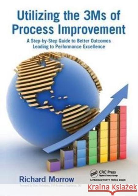 Utilizing the 3Ms of Process Improvement: A Step-by-Step Guide to Better Outcomes Leading to Performance Excellence Richard Morrow 9781138409477 Taylor & Francis Ltd