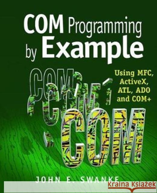 COM Programming by Example: Using MFC, ActiveX, ATL, ADO, and COM+ John Swanke 9781138412392