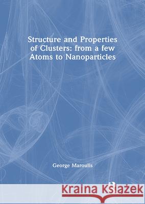 Structure and Properties of Clusters: from a few Atoms to Nanoparticles George Maroulis 9781138412989 CRC Press