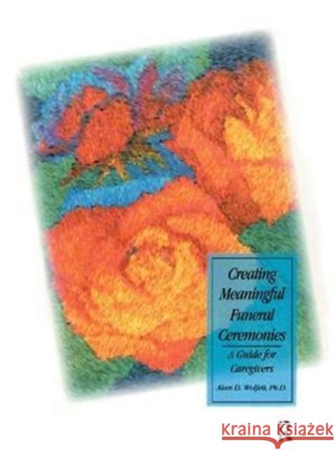 Creating Meaningful Funeral Ceremonies: A Guide for Caregivers Wolfelt, Alan 9781138414983