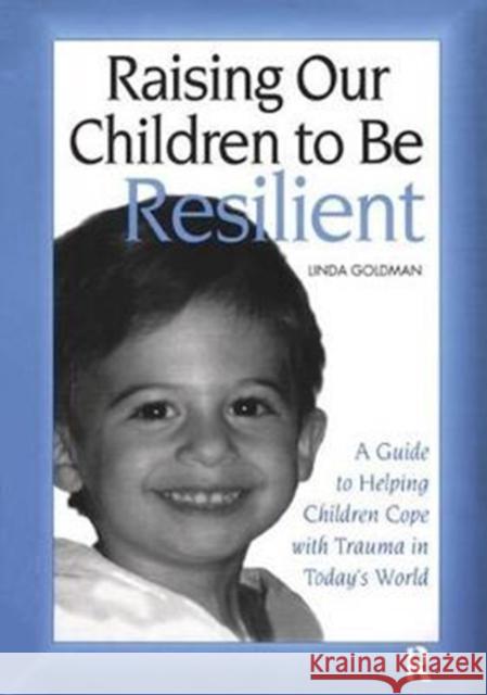 Raising Our Children to Be Resilient: A Guide to Helping Children Cope with Trauma in Today's World Linda Goldman 9781138415294