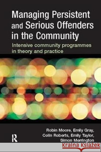 Managing Persistent and Serious Offenders in the Community: Intensive Community Programmes in Theory and Practice Moore, Robin 9781138415829