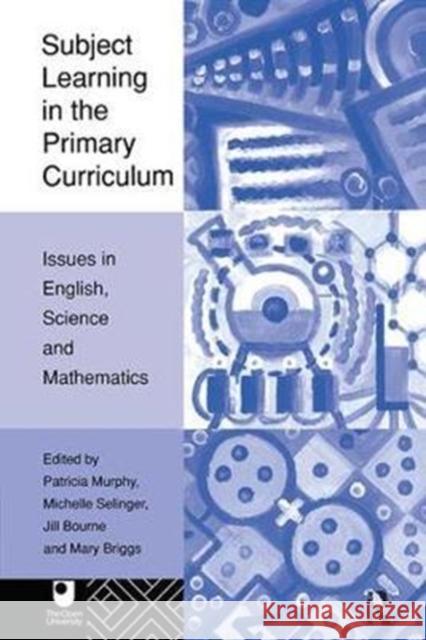 Subject Learning in the Primary Curriculum: Issues in English, Science and Maths Jill Bourne 9781138416307