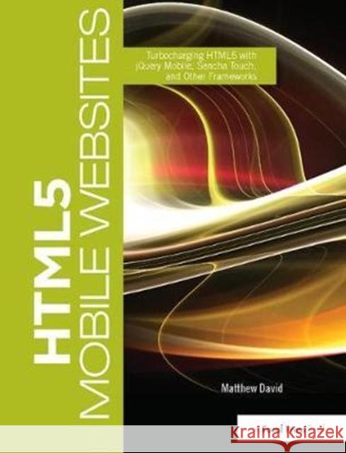 Html5 Mobile Websites: Turbocharging Html5 with Jquery, Sencha Touch, and Other Frameworks David, Matthew 9781138416901 Focal Press