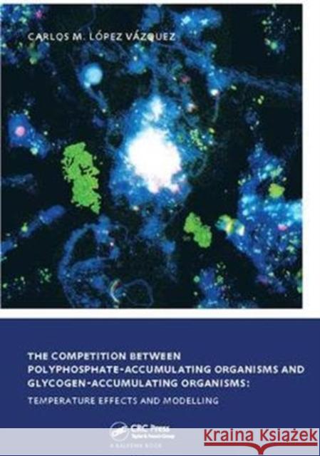 The Competition Between Polyphosphate-Accumulating Organisms and Glycogen-Accumulating Organisms: Temperature Effects and Modelling: Unesco-Ihe PhD Th Carlos Manuel Lope 9781138418714