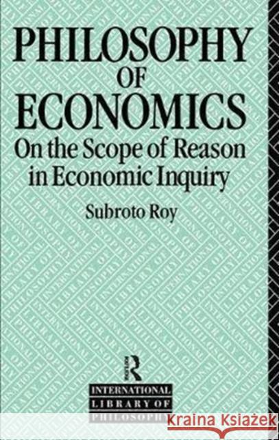 The Philosophy of Economics: On the Scope of Reason in Economic Inquiry Subroto Roy 9781138418950