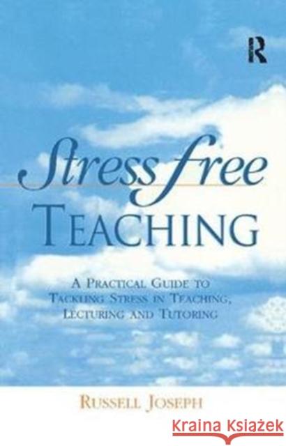 Stress Free Teaching: A Practical Guide to Tackling Stress in Teaching, Lecturing and Tutoring Russell Joseph 9781138421578 Routledge