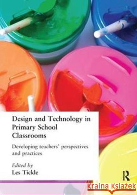 Design and Technology in Primary School Classrooms: Developing Teachers' Perspectives and Practices Les Tickle 9781138421707 Routledge
