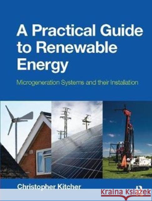 A Practical Guide to Renewable Energy: Microgeneration systems and their Installation Christopher Kitcher 9781138422353