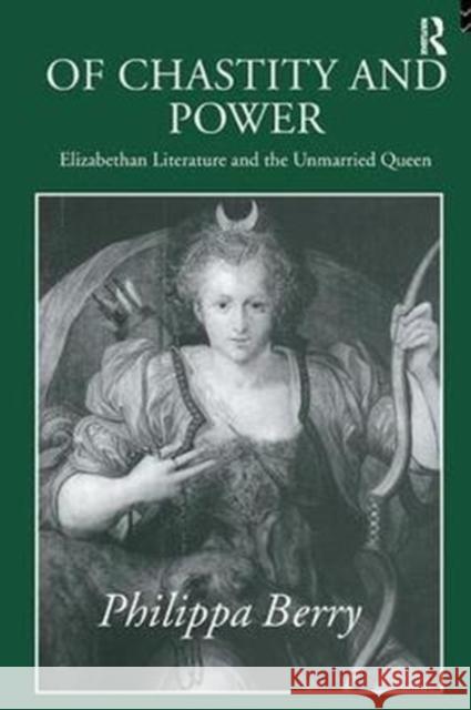 Of Chastity and Power: Elizabethan Literature and the Unmarried Queen Philippa Berry 9781138425736