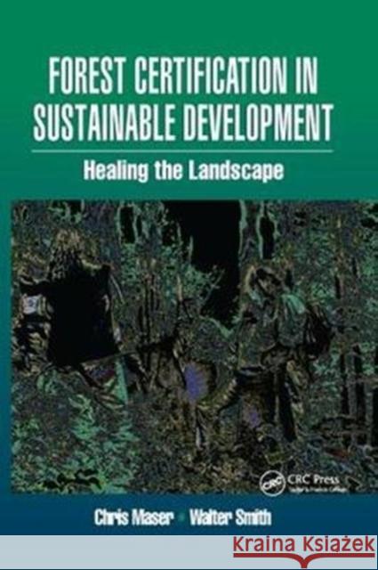 Forest Certification in Sustainable Development: Healing the Landscape Walter Smith (Consultant, Willits, California, USA), Chris Maser (Consultant in Forest Ecology and Sustainable Forestry  9781138427143 Taylor & Francis Ltd
