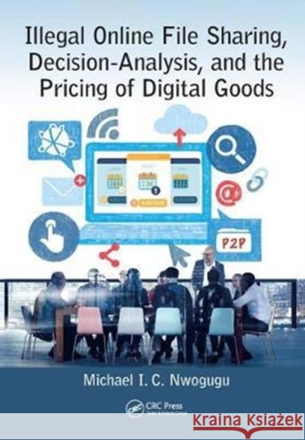 Illegal Online File Sharing, Decision-Analysis, and the Pricing of Digital Goods Michael I. C. Nwogugu 9781138427433 CRC Press