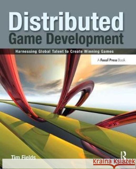 Distributed Game Development: Harnessing Global Talent to Create Winning Games Tim Fields 9781138427488 Focal Press