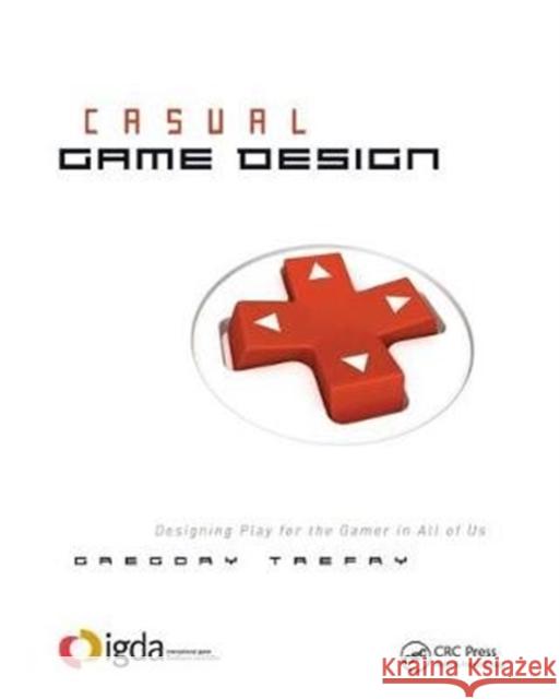 Casual Game Design: Designing Play for the Gamer in All of Us Gregory Trefry 9781138427785 CRC Press