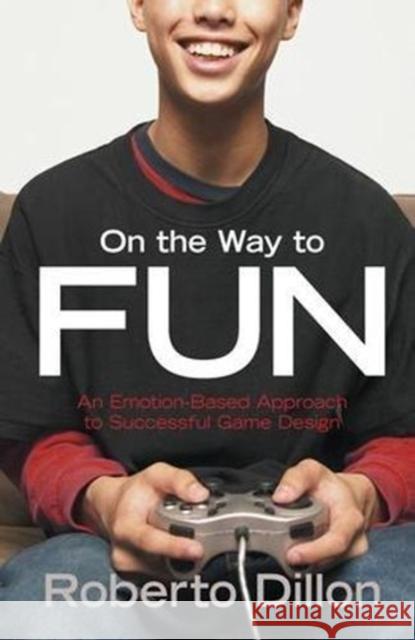 On the Way to Fun: An Emotion-Based Approach to Successful Game Design Roberto Dillon   9781138427891 CRC Press