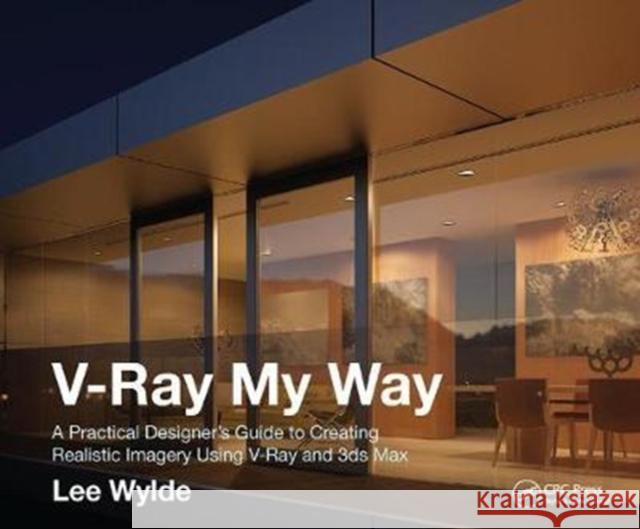 V-Ray My Way: A Practical Designer's Guide to Creating Realistic Imagery Using V-Ray & 3ds Max Lee Wylde 9781138428324 CRC Press