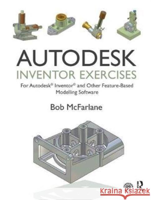 Autodesk Inventor Exercises: For Autodesk(r) Inventor(r) and Other Feature-Based Modelling Software Bob McFarlane 9781138428980