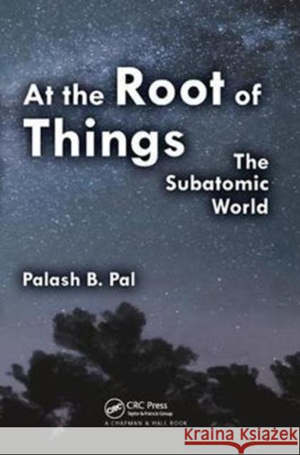 At the Root of Things: The Subatomic World Palash Baran Pal 9781138429550 CRC Press