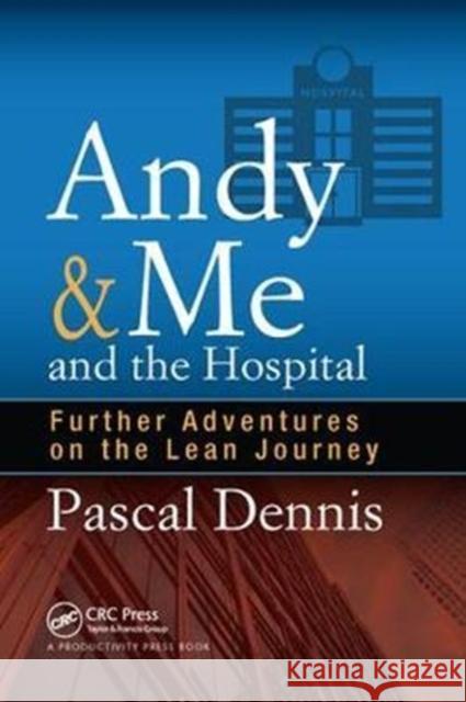 Andy & Me and the Hospital: Further Adventures on the Lean Journey Pascal Dennis 9781138431607 Productivity Press