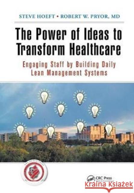 The Power of Ideas to Transform Healthcare: Engaging Staff by Building Daily Lean Management Systems Steve Hoeft (Baylor Scott & White Healthcare System, Temple, Texas, USA), Robert W. Pryor MD 9781138431638