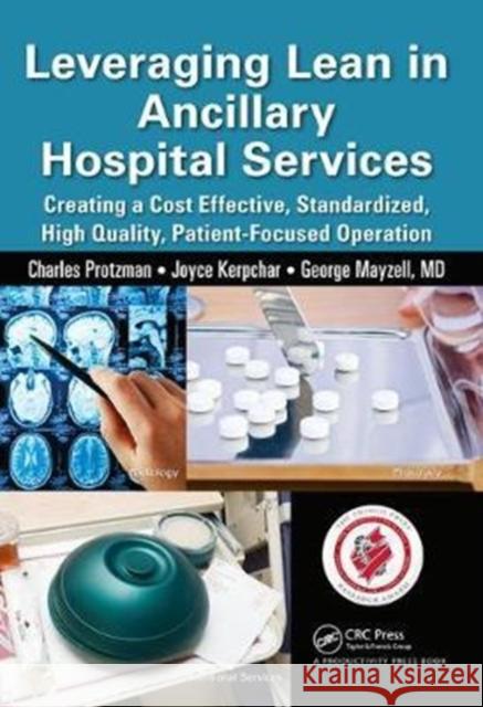 Leveraging Lean in Ancillary Hospital Services: Creating a Cost Effective, Standardized, High Quality, Patient-Focused Operation Charles Protzman (Business Improvement Group, LLC., Towson, Maryland, USA), Joyce Kerpchar, George Mayzell 9781138431652
