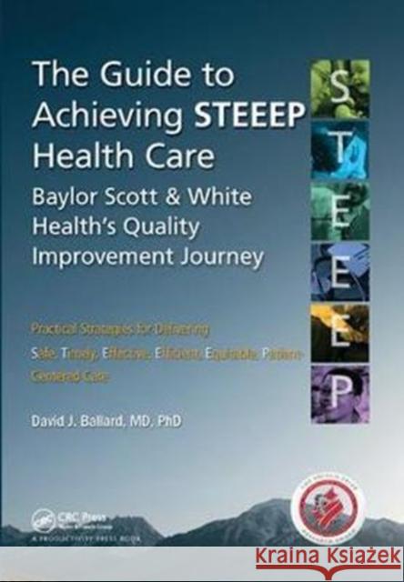 The Guide to Achieving STEEEP™ Health Care: Baylor Scott & White Health's Quality Improvement Journey David J. Ballard MD PhD. 9781138431669