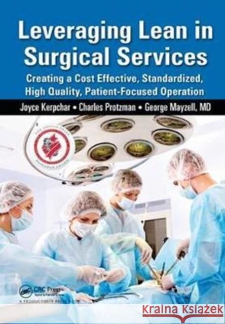 Leveraging Lean in Surgical Services: Creating a Cost Effective, Standardized, High Quality, Patient-Focused Operation Joyce Kerpchar, Charles Protzman (Business Improvement Group, LLC., Towson, Maryland, USA), George Mayzell 9781138431676 Taylor & Francis Ltd