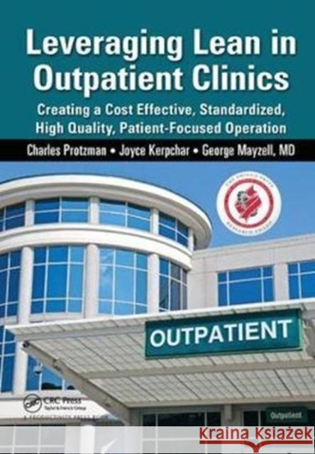 Leveraging Lean in Outpatient Clinics: Creating a Cost Effective, Standardized, High Quality, Patient-Focused Operation Charles Protzman (Business Improvement Group, LLC., Towson, Maryland, USA), Joyce Kerpchar, George Mayzell, MD 9781138431690