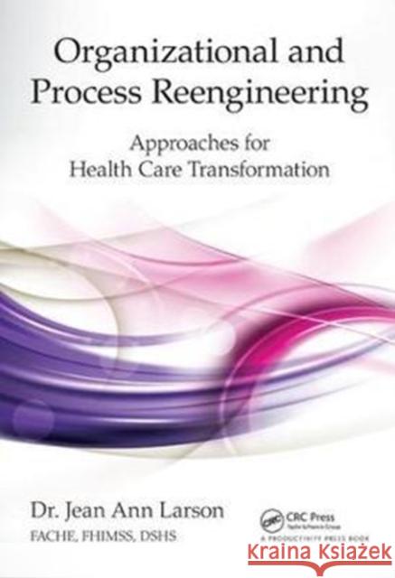 Organizational and Process Reengineering: Approaches for Health Care Transformation Jean Ann Larson FACHE FHIMSS DSHS 9781138431713 Taylor & Francis Ltd