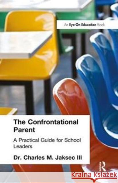 The Confrontational Parent: Practical Guide for School Leaders Charles M. Jaksec 9781138432710