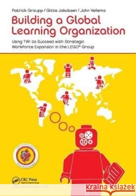 Building a Global Learning Organization: Using Twi to Succeed with Strategic Workforce Expansion in the Lego Group Patrick Graupp 9781138434714 Productivity Press