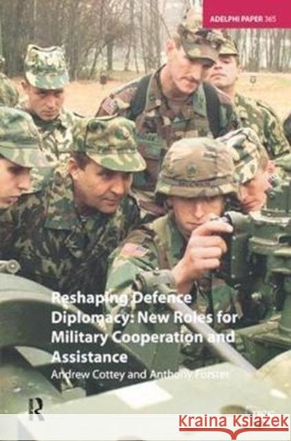 Reshaping Defence Diplomacy: New Roles for Military Cooperation and Assistance Andrew Cottey 9781138436114