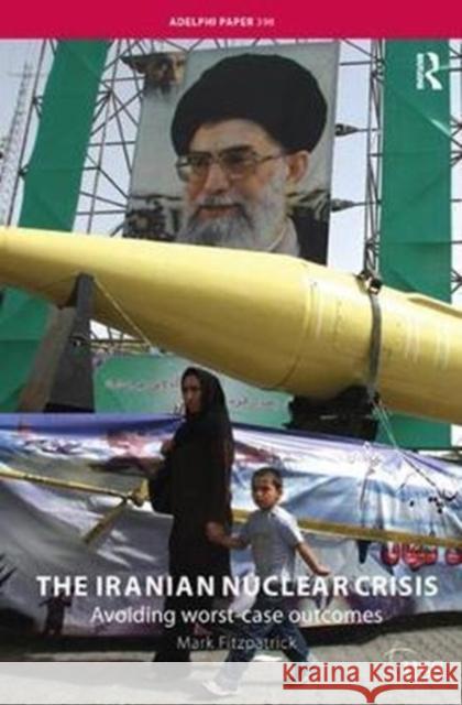 The Iranian Nuclear Crisis: Avoiding Worst-Case Outcomes Mark Fitzpatrick 9781138436756