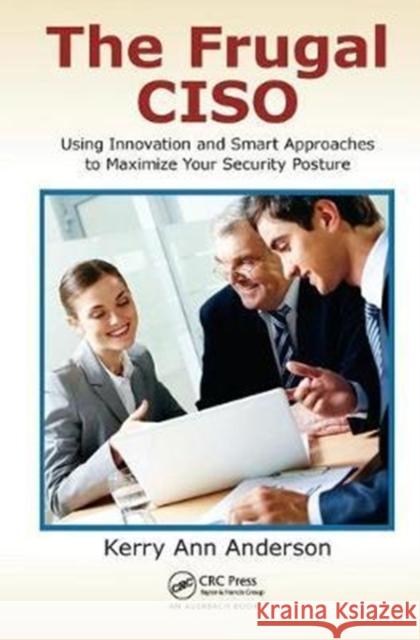 The Frugal Ciso: Using Innovation and Smart Approaches to Maximize Your Security Posture Kerry Ann Anderson 9781138436831