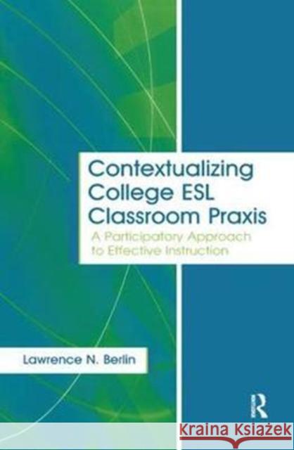 Contextualizing College ESL Classroom Praxis: A Participatory Approach to Effective Instruction Lawrence N. Berlin 9781138437654 Routledge