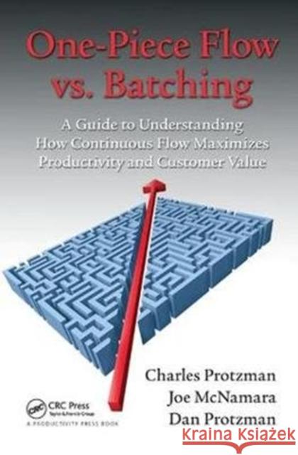 One-Piece Flow vs. Batching: A Guide to Understanding How Continuous Flow Maximizes Productivity and Customer Value Charles Protzman (Business Improvement Group, LLC., Towson, Maryland, USA), Joe McNamara, Dan Protzman (Business Improve 9781138438002