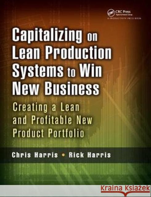 Capitalizing on Lean Production Systems to Win New Business: Creating a Lean and Profitable New Product Portfolio Chris Harris 9781138438255 Productivity Press