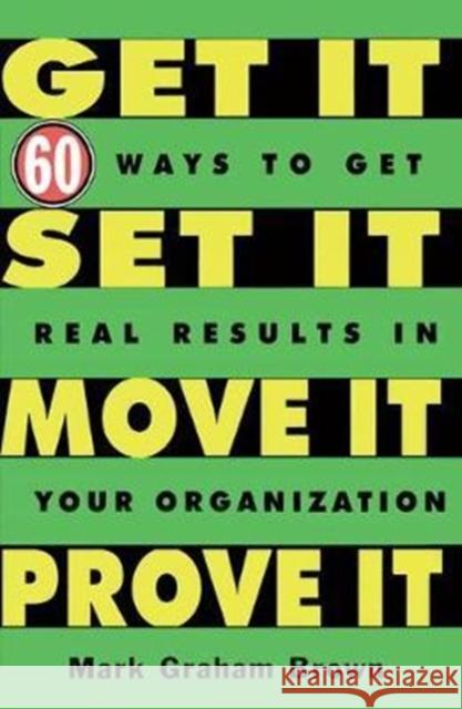 Get It, Set It, Move It, Prove It: 60 Ways to Get Real Results in Your Organization Mark Graham Brown   9781138438408 CRC Press