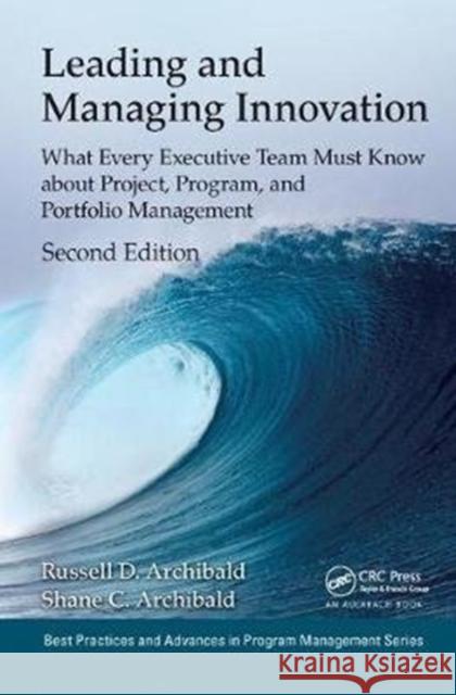 Leading and Managing Innovation: What Every Executive Team Must Know about Project, Program, and Portfolio Management, Second Edition Russell D. Archibald 9781138440265