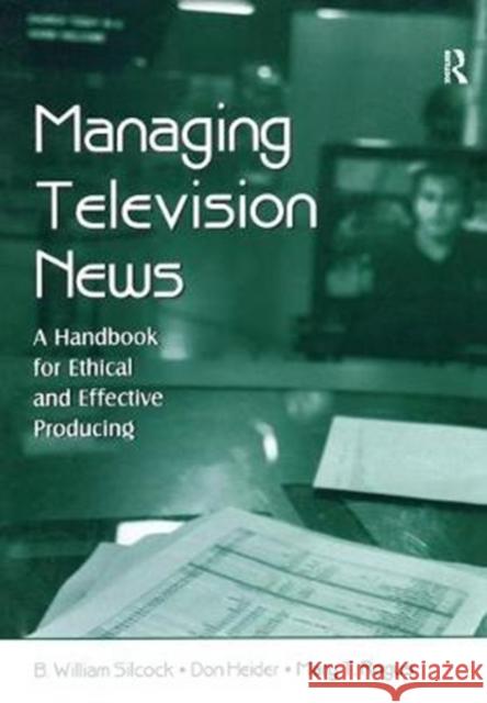 Managing Television News: A Handbook for Ethical and Effective Producing B. William Silcock 9781138442894 Routledge