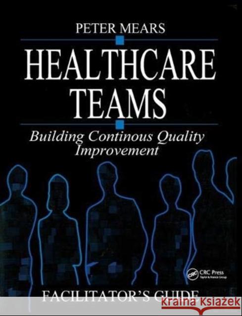 Healthcare Teams Manual: Building Continuous Quality Improvement Facilitator's Guide Peter Mears 9781138445550 Taylor & Francis Ltd