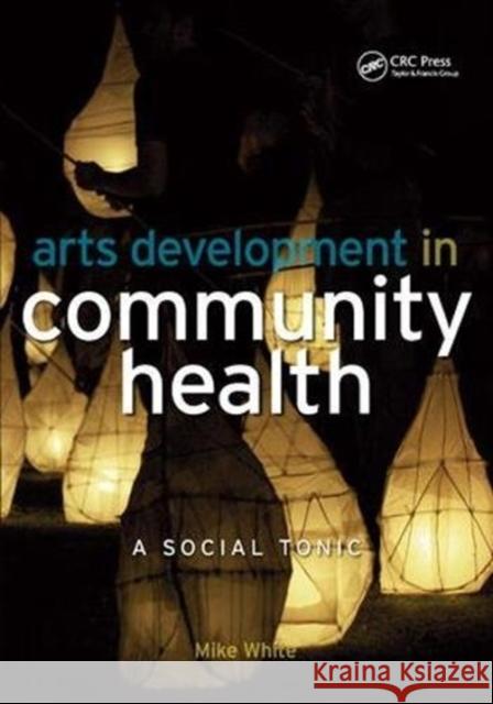 Arts Development in Community Health: A Social Tonic Mike White 9781138450530 Taylor and Francis