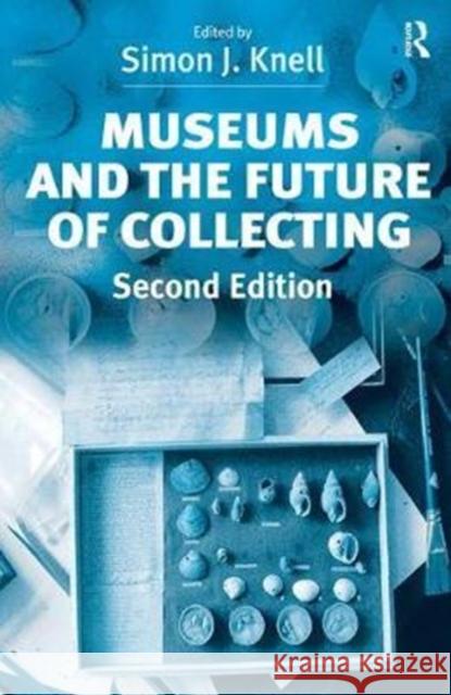 Museums and the Future of Collecting Simon J. Knell 9781138452787