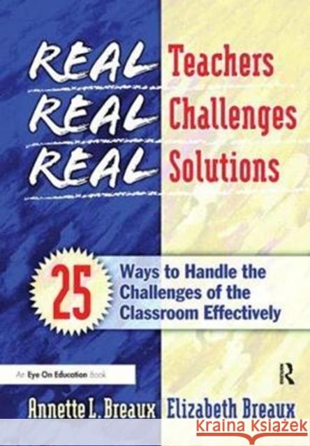 Real Teachers, Real Challenges, Real Solutions: 25 Ways to Handle the Challenges of the Classroom Effectively Elizabeth Breaux 9781138453975
