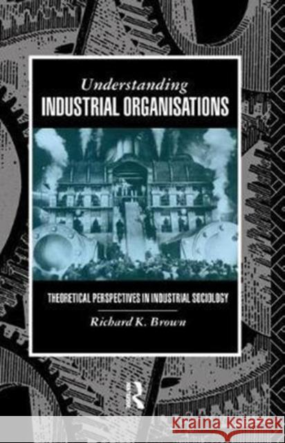 Understanding Industrial Organizations: Theoretical Perspectives in Industrial Sociology Prof Richard Brown 9781138456167