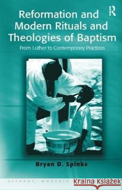 Reformation and Modern Rituals and Theologies of Baptism: From Luther to Contemporary Practices Spinks, Professor Bryan D. 9781138456594 