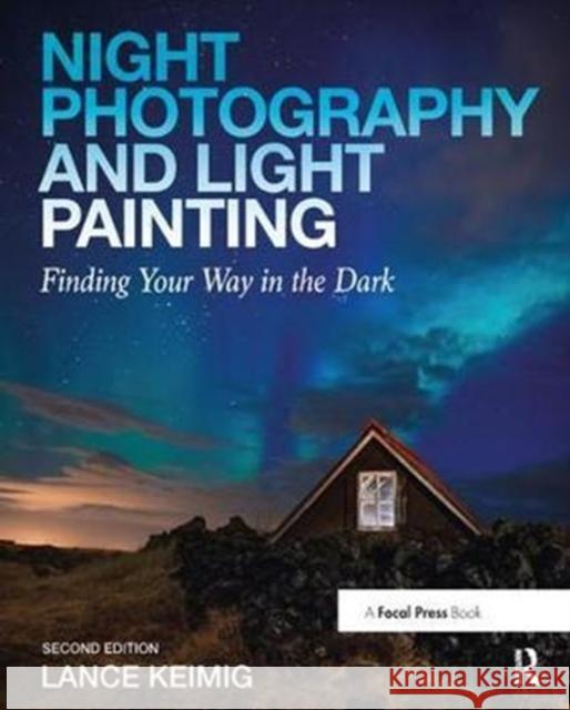 Night Photography and Light Painting: Finding Your Way in the Dark Keimig, Lance 9781138457911 