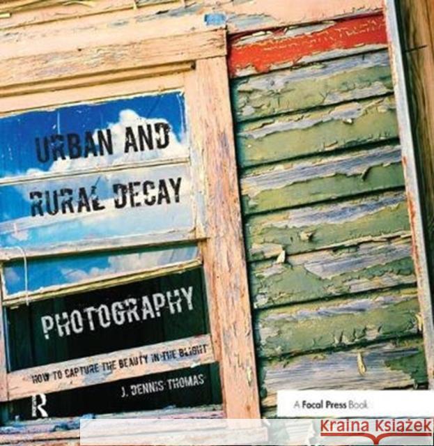 Urban and Rural Decay Photography: How to Capture the Beauty in the Blight Thomas, J. Dennis 9781138458031