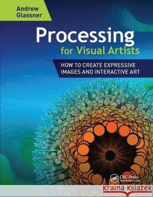 Processing for Visual Artists: How to Create Expressive Images and Interactive Art Andrew Glassner 9781138460850 A K PETERS