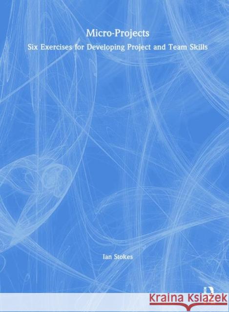 Micro-Projects: Six Exercises for Developing Project and Team Skills Ian Stokes 9781138460973 Routledge